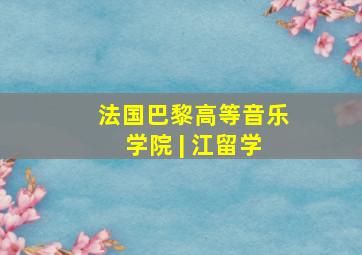 法国巴黎高等音乐学院 | 江留学